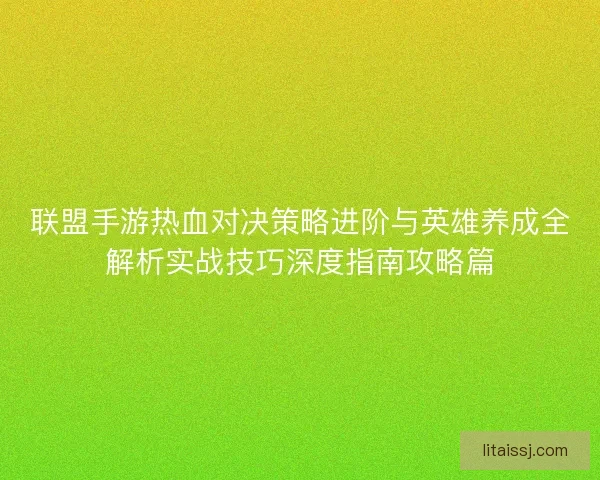 联盟手游热血对决策略进阶与英雄养成全解析实战技巧深度指南攻略篇