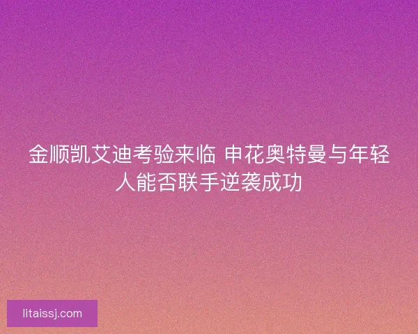 金顺凯艾迪考验来临 申花奥特曼与年轻人能否联手逆袭成功
