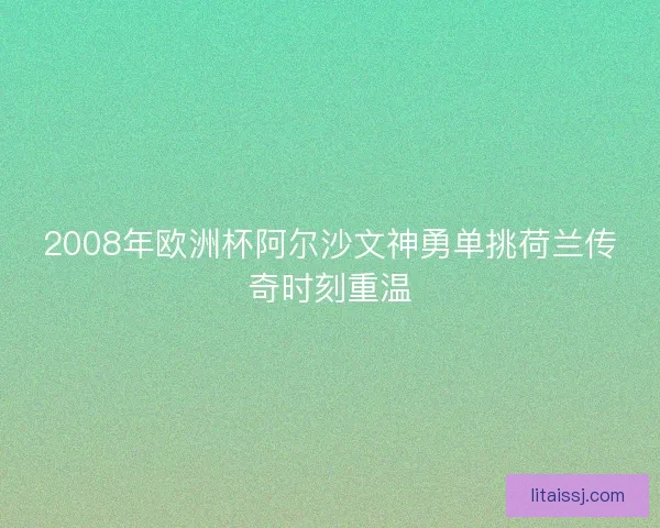 2008年欧洲杯阿尔沙文神勇单挑荷兰传奇时刻重温