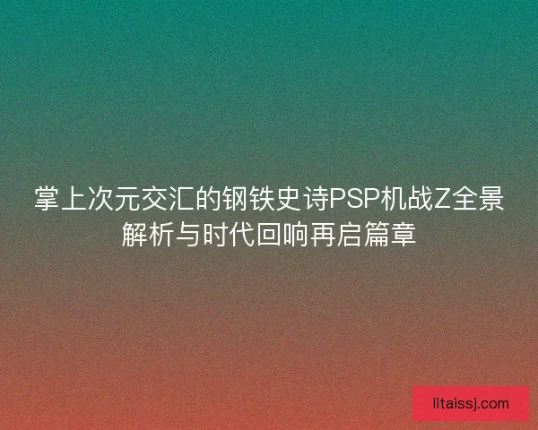 掌上次元交汇的钢铁史诗PSP机战Z全景解析与时代回响再启篇章