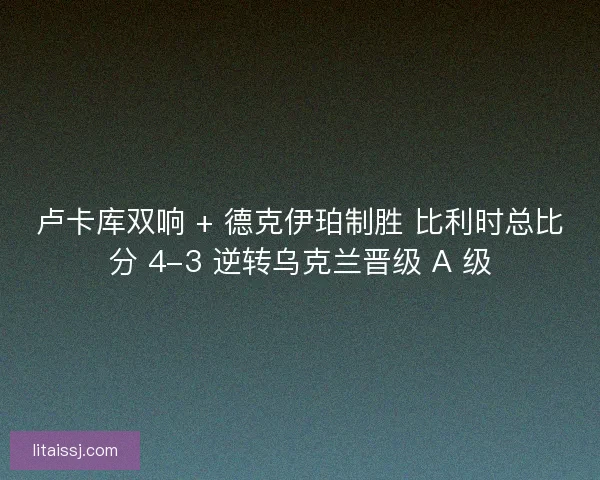卢卡库双响 + 德克伊珀制胜 比利时总比分 4-3 逆转乌克兰晋级 A 级